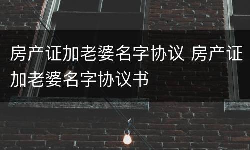 房产证加老婆名字协议 房产证加老婆名字协议书