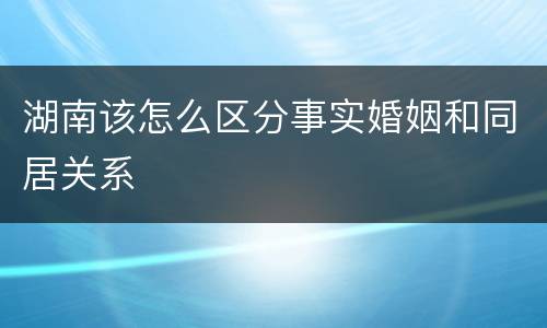 湖南该怎么区分事实婚姻和同居关系