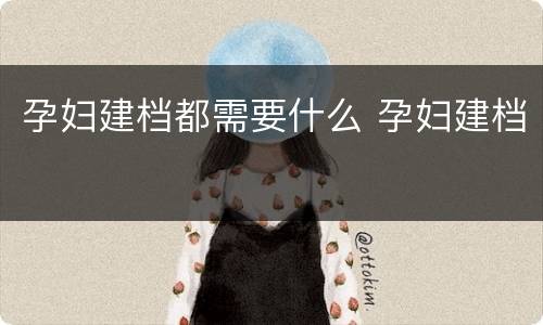 孕妇建档都需要什么 孕妇建档