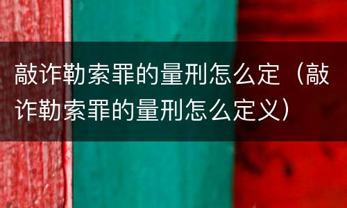 敲诈勒索罪的量刑怎么定（敲诈勒索罪的量刑怎么定义）