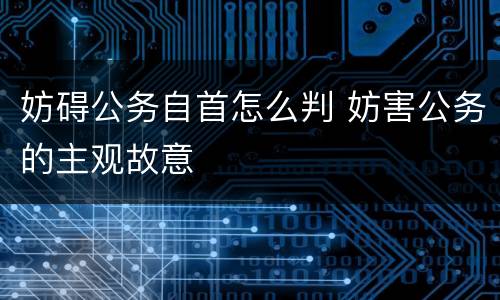 妨碍公务自首怎么判 妨害公务的主观故意