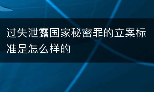 过失泄露国家秘密罪的立案标准是怎么样的