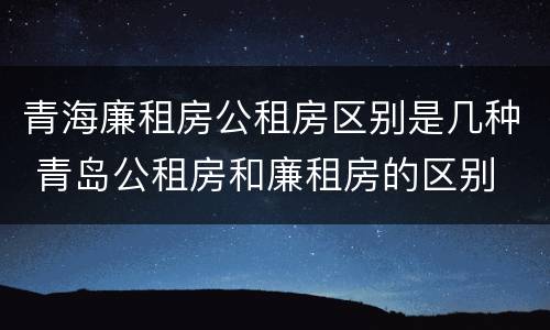 青海廉租房公租房区别是几种 青岛公租房和廉租房的区别