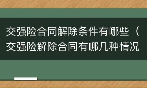 交强险合同解除条件有哪些（交强险解除合同有哪几种情况）
