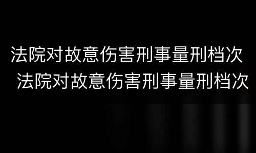 法院对故意伤害刑事量刑档次 法院对故意伤害刑事量刑档次的规定
