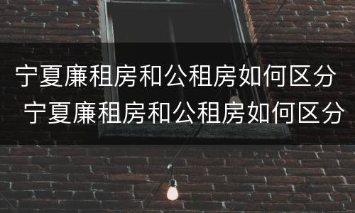 宁夏廉租房和公租房如何区分 宁夏廉租房和公租房如何区分图片