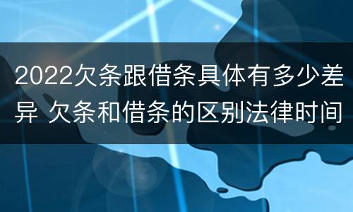 2022欠条跟借条具体有多少差异 欠条和借条的区别法律时间多少年