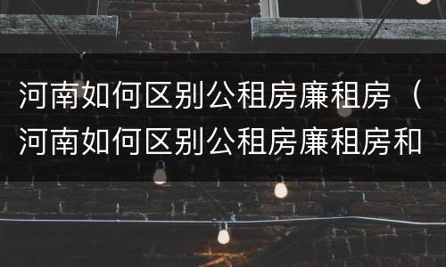 河南如何区别公租房廉租房（河南如何区别公租房廉租房和商品房）