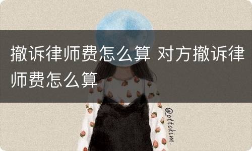 撤诉律师费怎么算 对方撤诉律师费怎么算