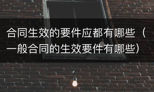 合同生效的要件应都有哪些（一般合同的生效要件有哪些）