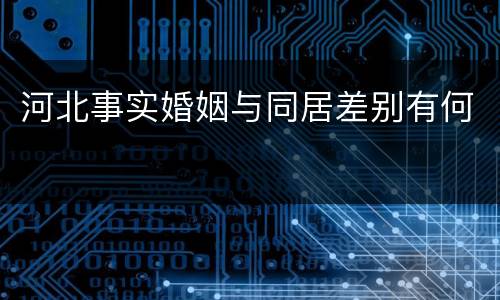 河北事实婚姻与同居差别有何