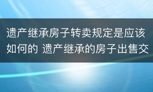 遗产继承房子转卖规定是应该如何的 遗产继承的房子出售交哪些费用