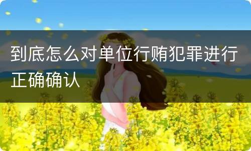 到底怎么对单位行贿犯罪进行正确确认