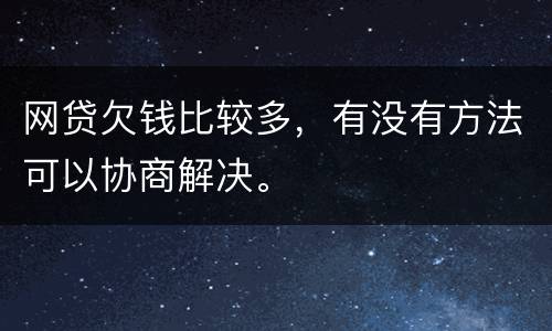网贷欠钱比较多，有没有方法可以协商解决。