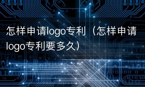 怎样申请logo专利（怎样申请logo专利要多久）