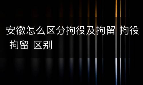安徽怎么区分拘役及拘留 拘役 拘留 区别