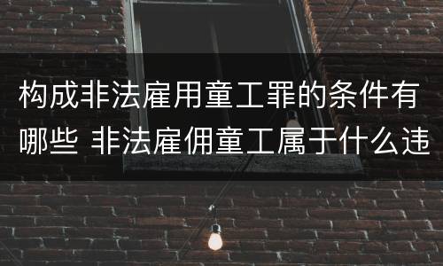 构成非法雇用童工罪的条件有哪些 非法雇佣童工属于什么违法行为
