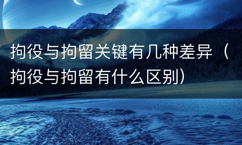 拘役与拘留关键有几种差异（拘役与拘留有什么区别）