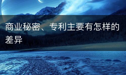 商业秘密、专利主要有怎样的差异