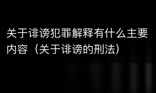 关于诽谤犯罪解释有什么主要内容（关于诽谤的刑法）