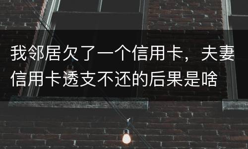 我邻居欠了一个信用卡，夫妻信用卡透支不还的后果是啥