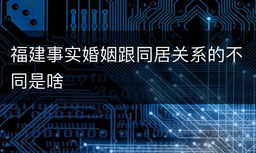 福建事实婚姻跟同居关系的不同是啥