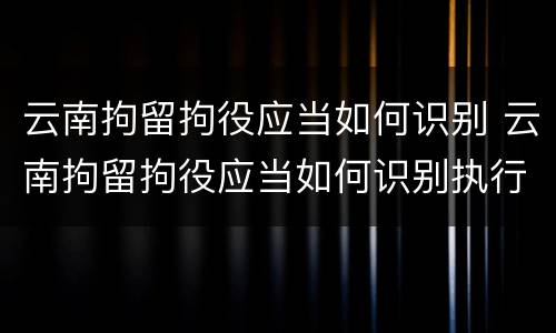 云南拘留拘役应当如何识别 云南拘留拘役应当如何识别执行