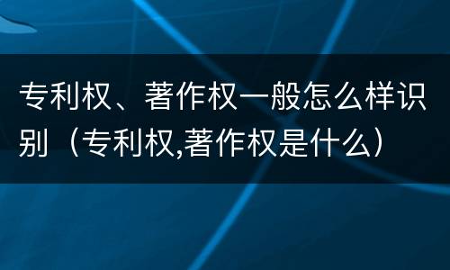 专利权、著作权一般怎么样识别（专利权,著作权是什么）
