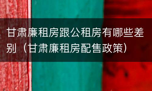 甘肃廉租房跟公租房有哪些差别（甘肃廉租房配售政策）