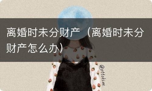 离婚时未分财产（离婚时未分财产怎么办）