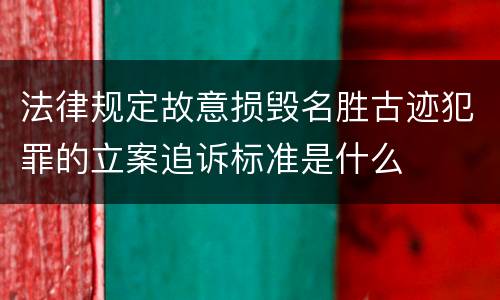 法律规定故意损毁名胜古迹犯罪的立案追诉标准是什么