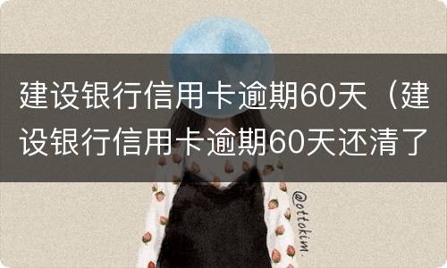 建设银行信用卡逾期60天（建设银行信用卡逾期60天还清了怎么解冻）
