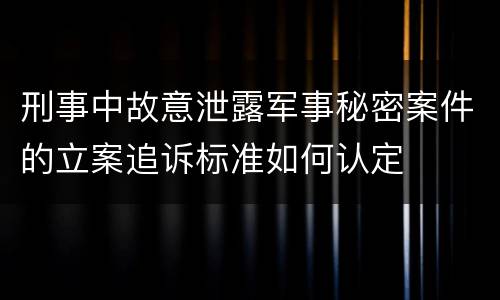刑事中故意泄露军事秘密案件的立案追诉标准如何认定