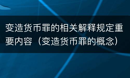 变造货币罪的相关解释规定重要内容（变造货币罪的概念）