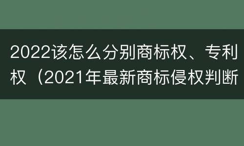 2022该怎么分别商标权、专利权（2021年最新商标侵权判断标准）