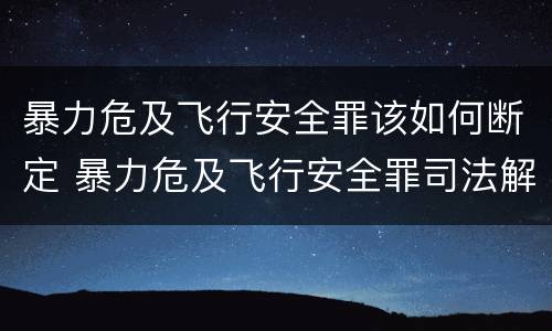 暴力危及飞行安全罪该如何断定 暴力危及飞行安全罪司法解释
