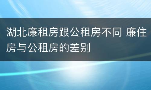 湖北廉租房跟公租房不同 廉住房与公租房的差别