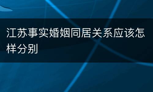 江苏事实婚姻同居关系应该怎样分别