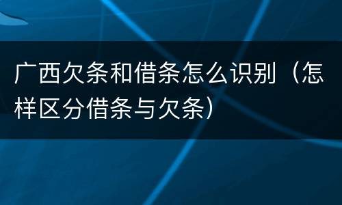 广西欠条和借条怎么识别（怎样区分借条与欠条）