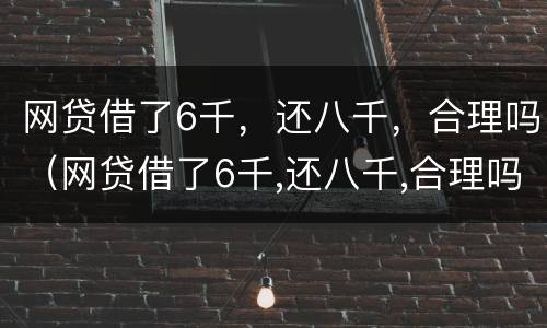 网贷借了6千，还八千，合理吗（网贷借了6千,还八千,合理吗知乎）