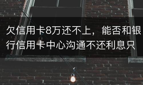 欠信用卡8万还不上，能否和银行信用卡中心沟通不还利息只还本金