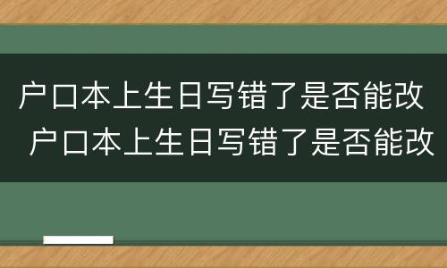 户口本上生日写错了是否能改 户口本上生日写错了是否能改过来
