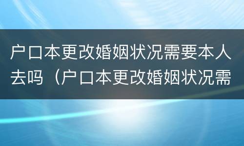 户口本更改婚姻状况需要本人去吗（户口本更改婚姻状况需要本人去吗现在）