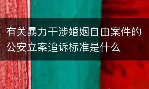 有关暴力干涉婚姻自由案件的公安立案追诉标准是什么