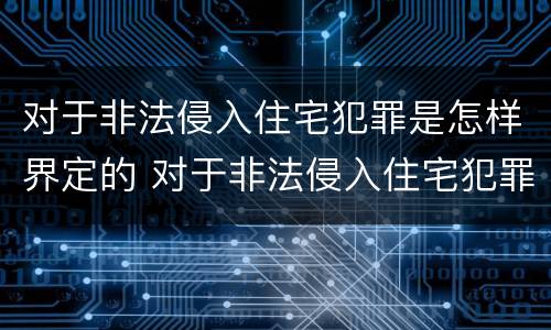 对于非法侵入住宅犯罪是怎样界定的 对于非法侵入住宅犯罪是怎样界定的标准