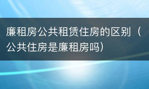 廉租房公共租赁住房的区别（公共住房是廉租房吗）