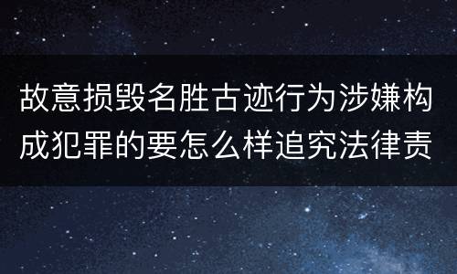 故意损毁名胜古迹行为涉嫌构成犯罪的要怎么样追究法律责任