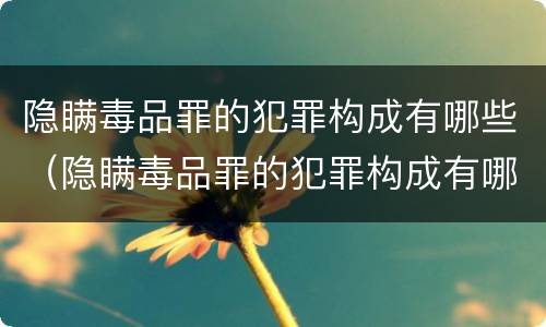 隐瞒毒品罪的犯罪构成有哪些（隐瞒毒品罪的犯罪构成有哪些罪名）