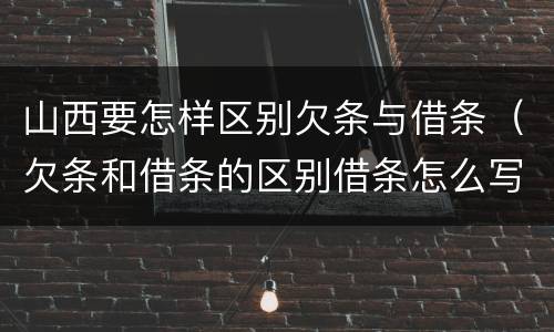 山西要怎样区别欠条与借条（欠条和借条的区别借条怎么写）
