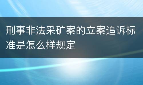 刑事非法采矿案的立案追诉标准是怎么样规定